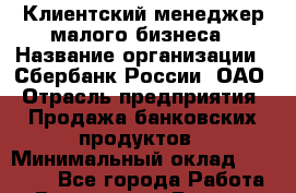 Клиентский менеджер малого бизнеса › Название организации ­ Сбербанк России, ОАО › Отрасль предприятия ­ Продажа банковских продуктов › Минимальный оклад ­ 50 000 - Все города Работа » Вакансии   . Бурятия респ.